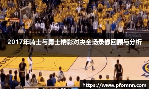 2017年骑士与勇士精彩对决全场录像回顾与分析