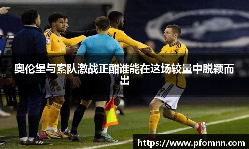 奥伦堡与索队激战正酣谁能在这场较量中脱颖而出