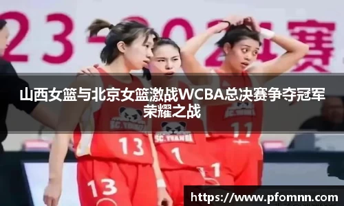 山西女篮与北京女篮激战WCBA总决赛争夺冠军荣耀之战